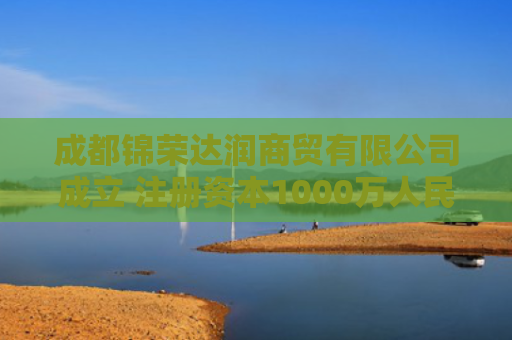 成都锦荣达润商贸有限公司成立 注册资本1000万人民币