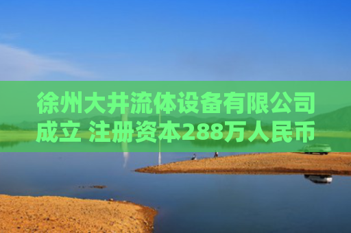 徐州大井流体设备有限公司成立 注册资本288万人民币
