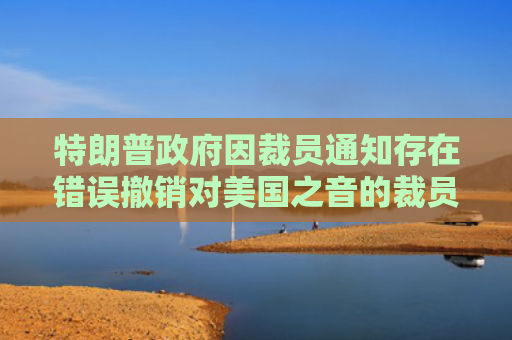 特朗普政府因裁员通知存在错误撤销对美国之音的裁员决定