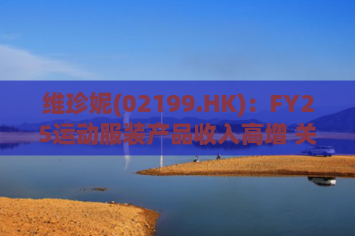 维珍妮(02199.HK)：FY25运动服装产品收入高增 关注关税进展