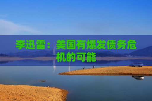 李迅雷：美国有爆发债务危机的可能