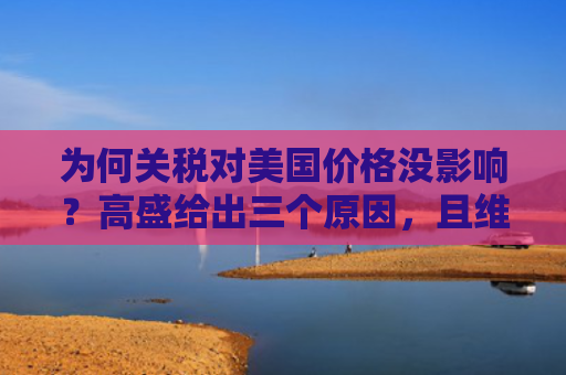 为何关税对美国价格没影响？高盛给出三个原因，且维持“虽迟但到”