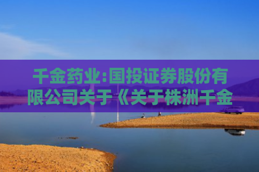 千金药业:国投证券股份有限公司关于《关于株洲千金药业股份有限公司发行股份及支付现金购买资产暨关联交易申请的审核问询函之回复报告（修订稿）》之专项核查意见