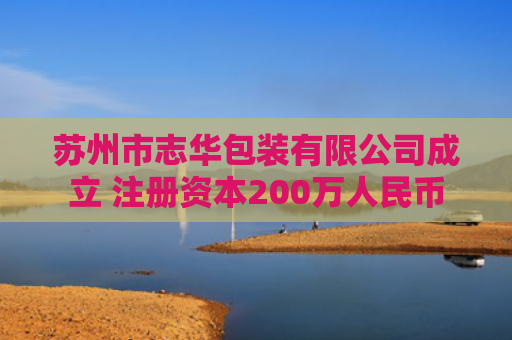 苏州市志华包装有限公司成立 注册资本200万人民币