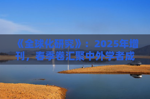《全球化研究》：2025年增刊，春季卷汇聚中外学者成果