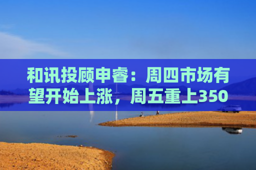 和讯投顾申睿：周四市场有望开始上涨，周五重上3500点