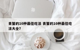 青蟹的10种最佳吃法 青蟹的10种最佳吃法大全？