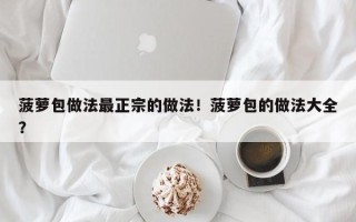菠萝包做法最正宗的做法！菠萝包的做法大全？