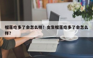 榴莲吃多了会怎么样！女生榴莲吃多了会怎么样？