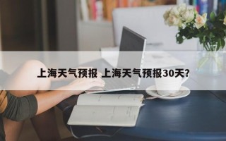 上海天气预报 上海天气预报30天？
