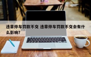 违章停车罚款不交 违章停车罚款不交会有什么影响？