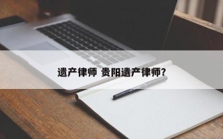 遗产律师 贵阳遗产律师？