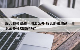 胎儿脐带绕颈一周怎么办 胎儿脐带绕颈一周怎么办可以顺产吗？