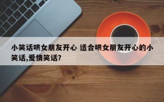 小笑话哄女朋友开心 适合哄女朋友开心的小笑话,爱情笑话？