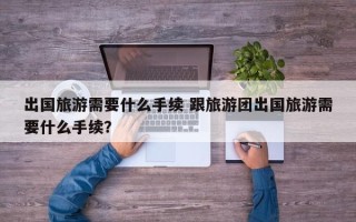 出国旅游需要什么手续 跟旅游团出国旅游需要什么手续？