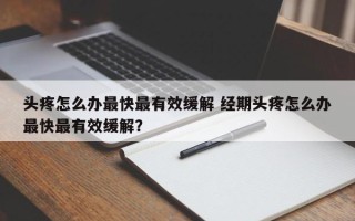 头疼怎么办最快最有效缓解 经期头疼怎么办最快最有效缓解？