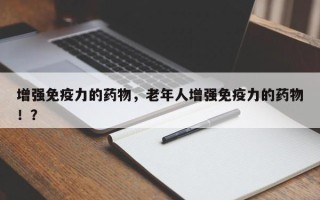 增强免疫力的药物，老年人增强免疫力的药物！？