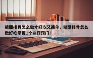 糖醋排骨怎么做才好吃又简单，糖醋排骨怎么做好吃掌握1个诀窍窍门！
