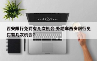 西安限行免罚有几次机会 外地车西安限行免罚有几次机会？
