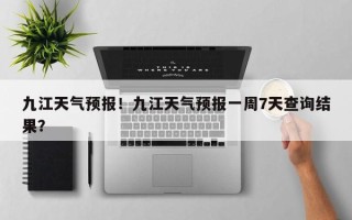 九江天气预报！九江天气预报一周7天查询结果？