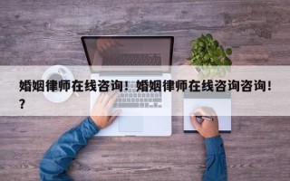 婚姻律师在线咨询！婚姻律师在线咨询咨询！？