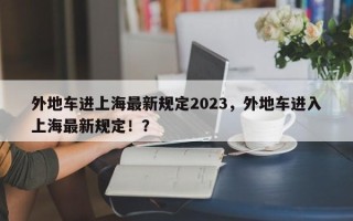 外地车进上海最新规定2023，外地车进入上海最新规定！？