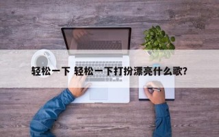 轻松一下 轻松一下打扮漂亮什么歌？