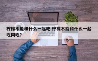 柠檬不能和什么一起吃 柠檬不能和什么一起吃同吃？
