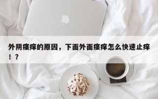 外阴瘙痒的原因，下面外面瘙痒怎么快速止痒！？