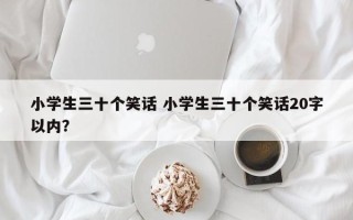 小学生三十个笑话 小学生三十个笑话20字以内？