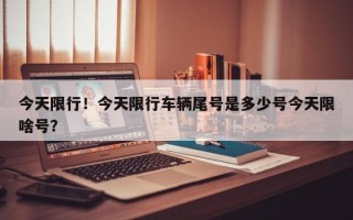 今天限行！今天限行车辆尾号是多少号今天限啥号？