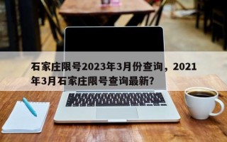 石家庄限号2023年3月份查询，2021年3月石家庄限号查询最新？