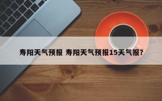 寿阳天气预报 寿阳天气预报15天气报？