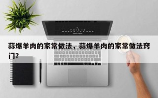 蒜爆羊肉的家常做法，蒜爆羊肉的家常做法窍门？