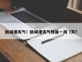防城港天气！防城港天气预报一周 7天？