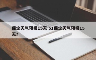 保定天气预报15天 51保定天气预报15天？