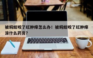 被蚂蚁咬了红肿痒怎么办！被蚂蚁咬了红肿痒涂什么药膏？