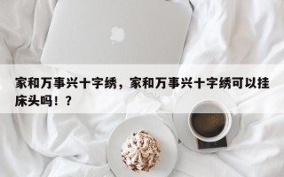 家和万事兴十字绣，家和万事兴十字绣可以挂床头吗！？