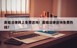 离婚法律网上免费咨询！离婚法律咨询免费热线？