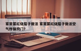 家常菜红烧茄子做法 家常菜红烧茄子做法空气炸锅窍门？