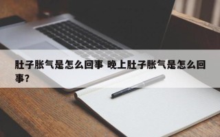 肚子胀气是怎么回事 晚上肚子胀气是怎么回事？