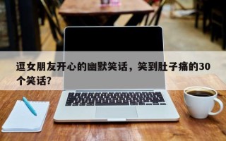 逗女朋友开心的幽默笑话，笑到肚子痛的30个笑话？