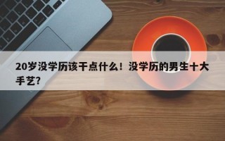 20岁没学历该干点什么！没学历的男生十大手艺？