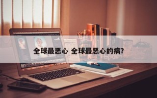 全球最恶心 全球最恶心的病？