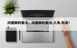 闷猪脚的做法，闷猪脚的做法,八角,陈皮！？