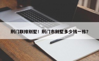 荆门联排别墅！荆门市别墅多少钱一栋？
