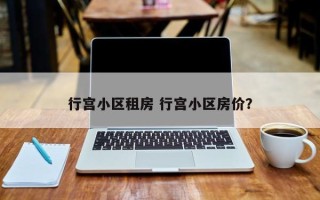 行宫小区租房 行宫小区房价？