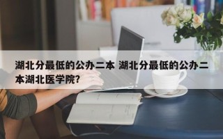 湖北分最低的公办二本 湖北分最低的公办二本湖北医学院？