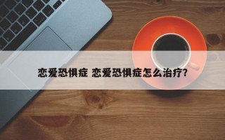 恋爱恐惧症 恋爱恐惧症怎么治疗？