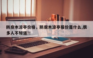 防腐木凉亭价格，防腐木凉亭报价是什么,很多人不知道!！